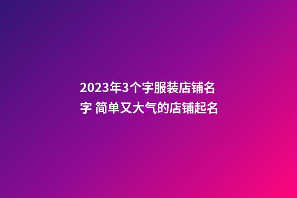 2023年3个字服装店铺名字 简单又大气的店铺起名